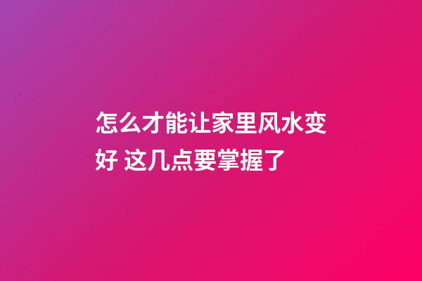 怎么才能让家里风水变好 这几点要掌握了